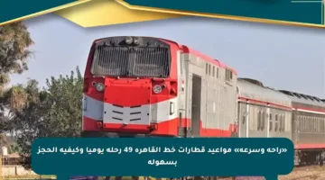 «راحة وسرعة» مواعيد قطارات خط القاهرة 49 رحلة يوميا وكيفية الحجز بسهولة